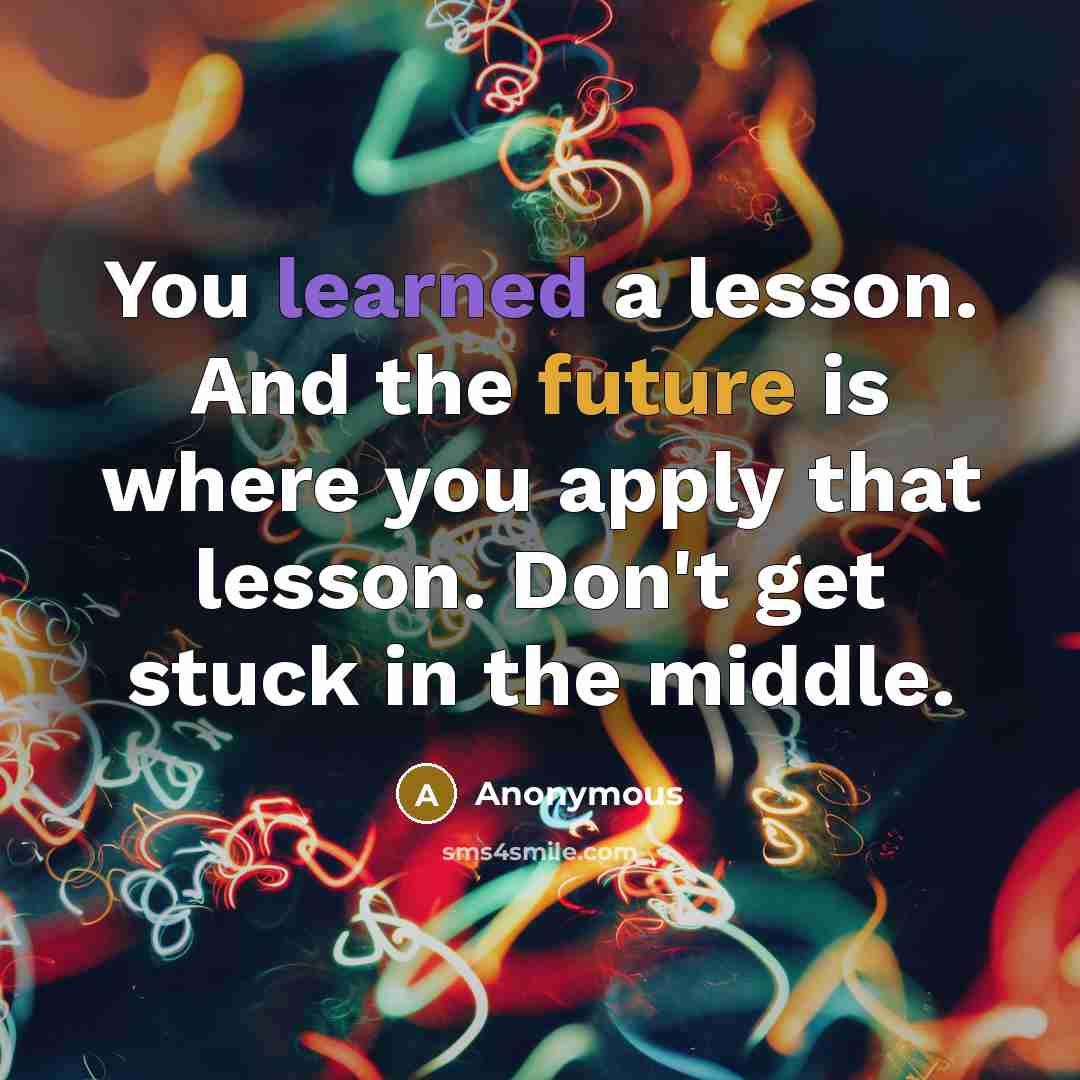 “You learned a lesson. And the future is where you apply that lesson. Don't get stuck in the middle.” quote by Anonymous