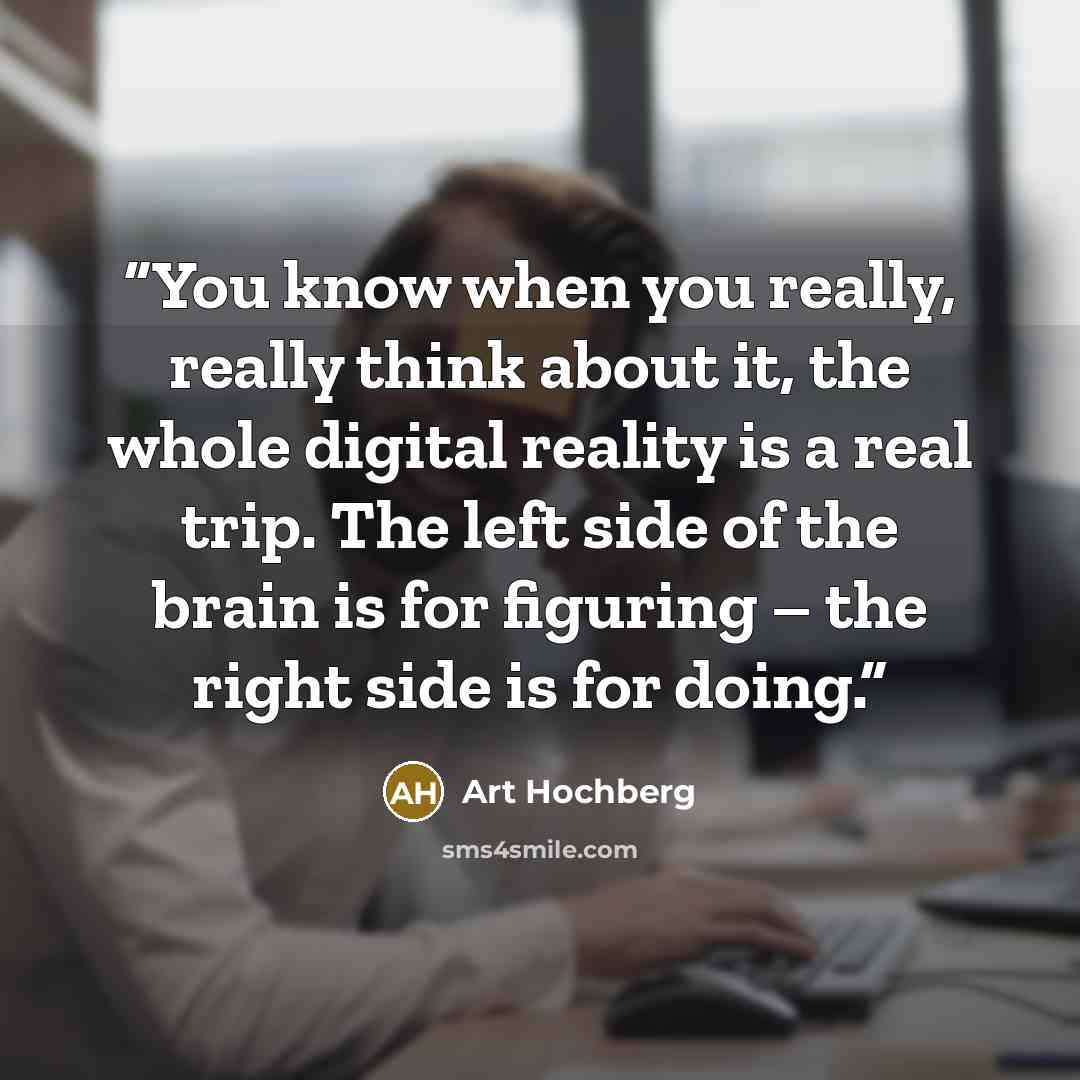 “You know when you really, really think about it, the whole digital reality is a real trip. The left side of the brain is for figuring – the right side is for doing.” quote by Art Hochberg
