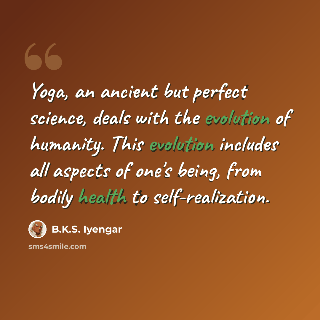 “Yoga, an ancient but perfect science, deals with the evolution of humanity. This evolution includes all aspects of one's being, from bodily health to self-realization.” quote by B.K.S. Iyengar