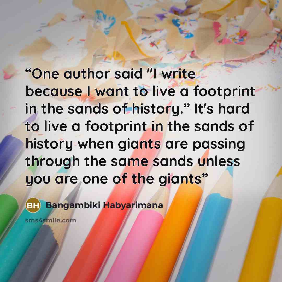 “One author said "I write because I want to live a footprint in the sands of history.” It's hard to live a footprint in the sands of history when giants are passing through the same sands unless you are one of the giants” quote by Bangambiki Habyarimana