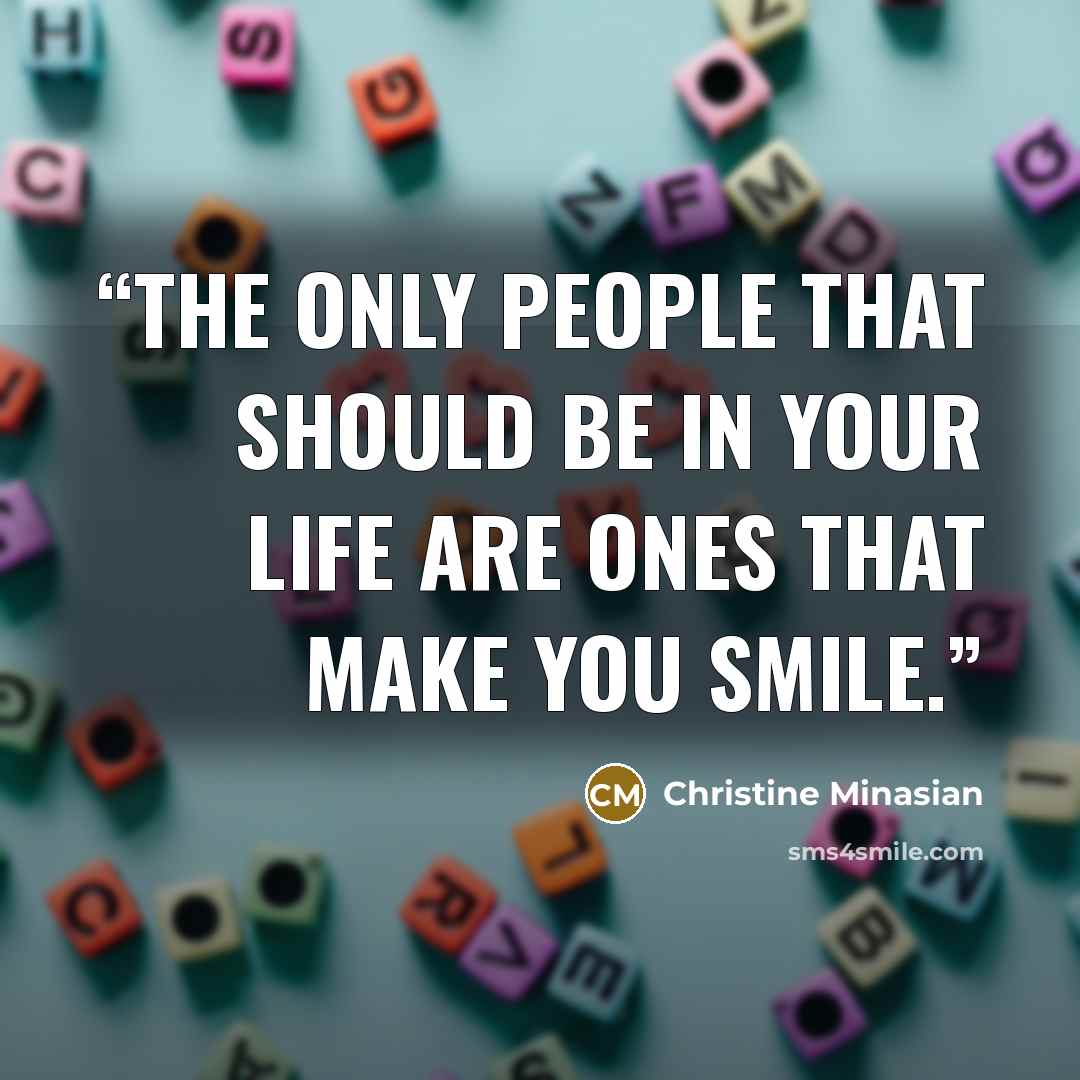 “The only people that should be in your life are ones that make you smile.” quote by Christine Minasian