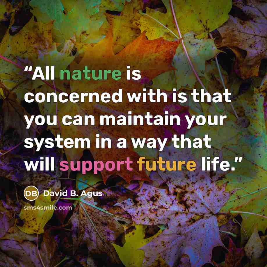 “All nature is concerned with is that you can maintain your system in a way that will support future life.” quote by David B. Agus