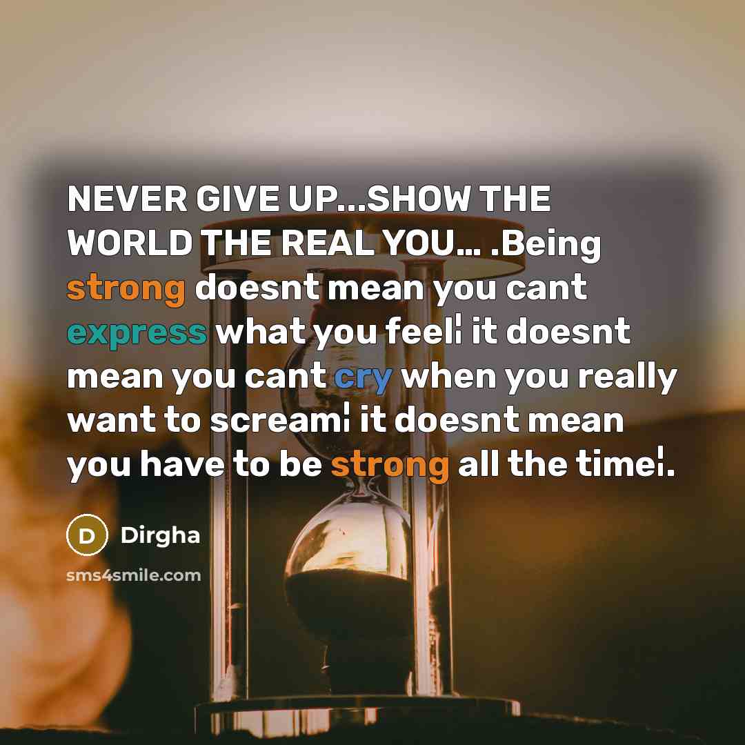 “NEVER GIVE UP...SHOW THE WORLD THE REAL YOU… .Being strong doesnt mean you cant express what you feel¦ it doesnt mean you cant cry when you really want to scream¦ it doesnt mean you have to be strong all the time¦.” quote by Dirgha