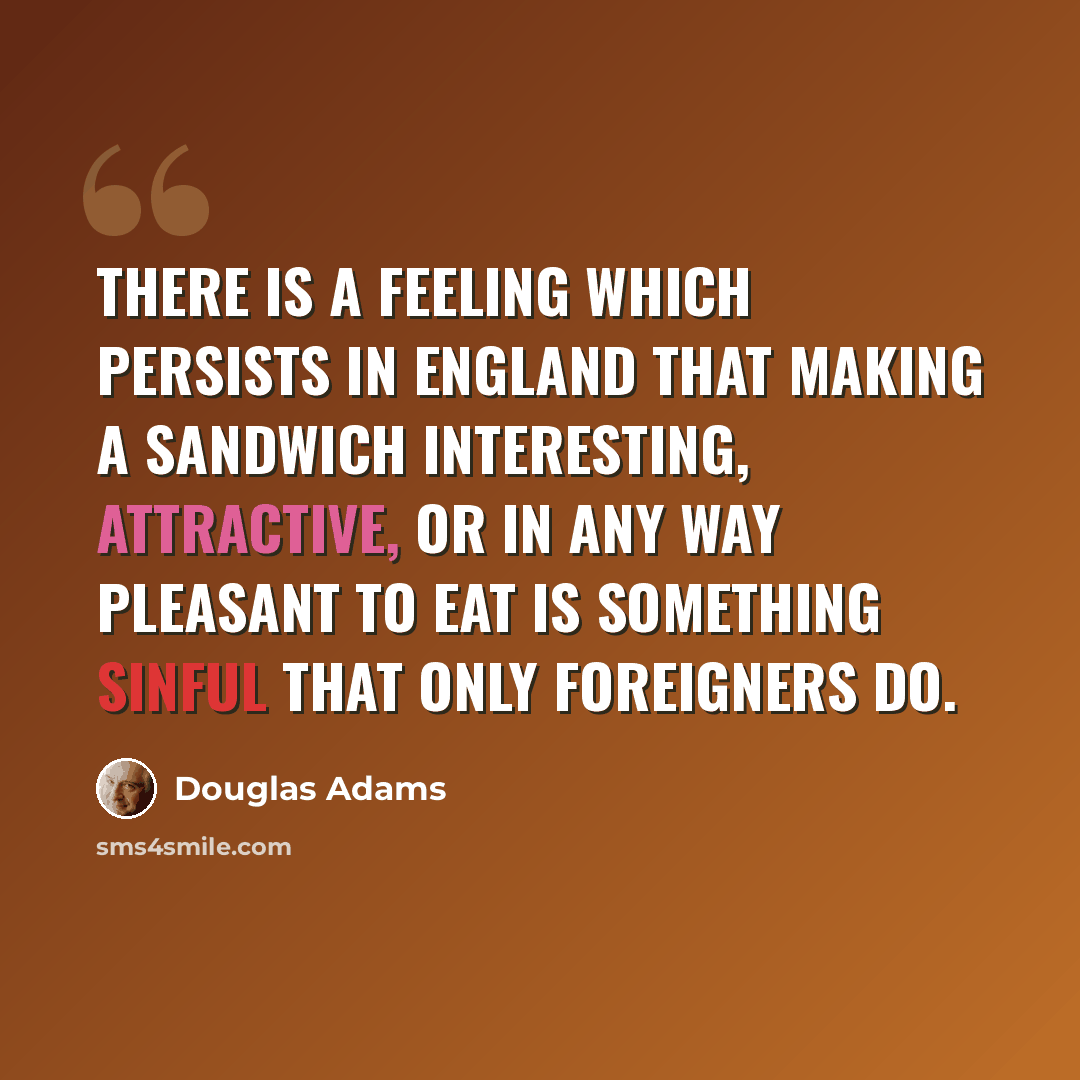 “There is a feeling which persists in England that making a sandwich interesting, attractive, or in any way pleasant to eat is something sinful that only foreigners do.” quote by Douglas Adams
