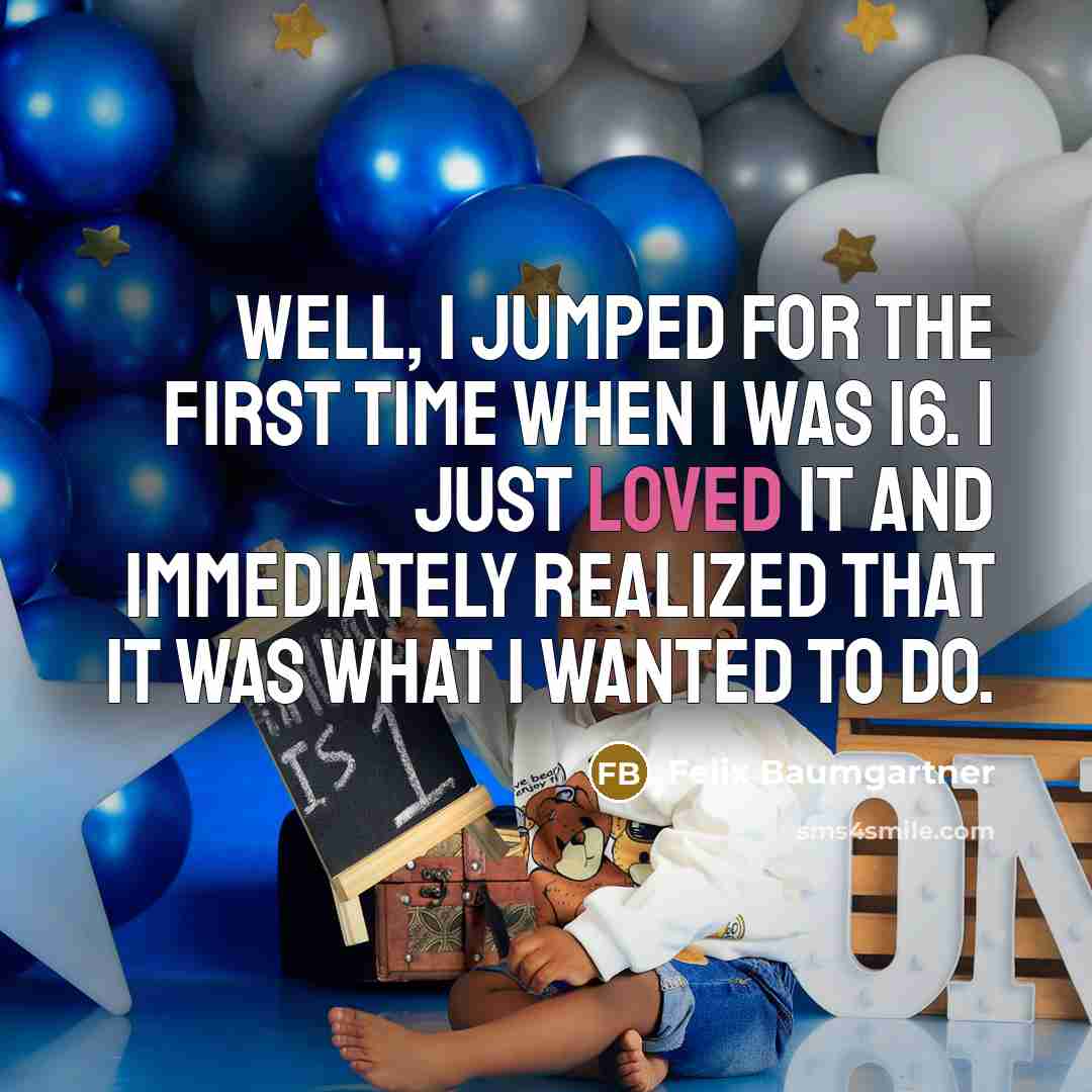 “Well, I jumped for the first time when I was 16. I just loved it and immediately realized that it was what I wanted to do.” quote by Felix Baumgartner