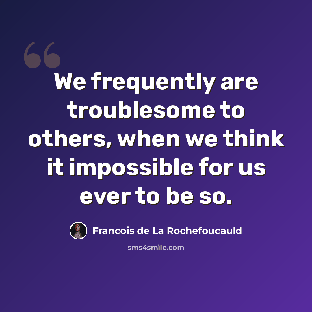 “We frequently are troublesome to others, when we think it impossible for us ever to be so.” quote by Francois de La Rochefoucauld
