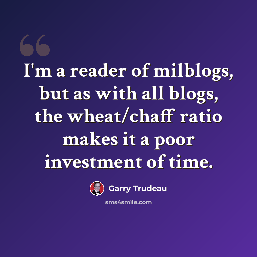 “I'm a reader of milblogs, but as with all blogs, the wheat/chaff ratio makes it a poor investment of time.” quote by Garry Trudeau