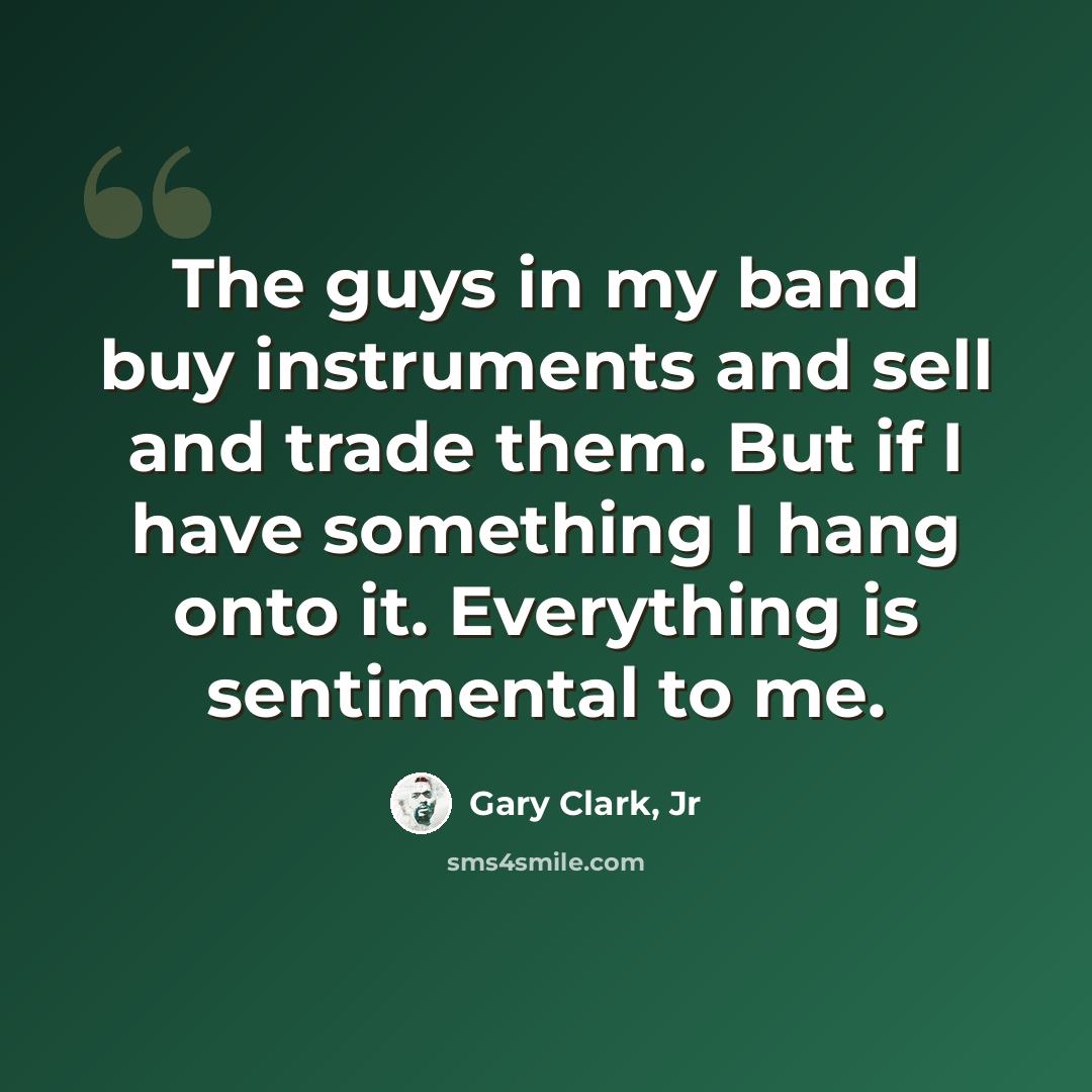 “The guys in my band buy instruments and sell and trade them. But if I have something I hang onto it. Everything is sentimental to me.” quote by Gary Clark, Jr