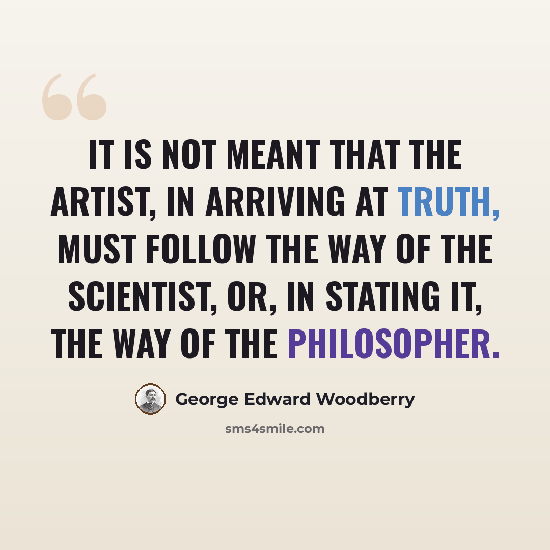 “It is not meant that the artist, in arriving at truth, must follow the way of the scientist, or, in stating it, the way of the philosopher.” quote by George Edward Woodberry