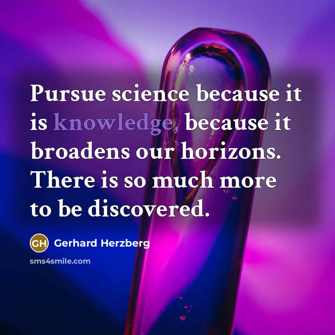 “Pursue science because it is knowledge, because it broadens our horizons. There is so much more to be discovered.” quote by Gerhard Herzberg