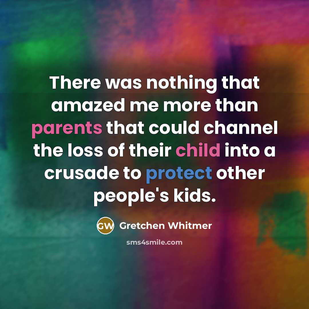 “There was nothing that amazed me more than parents that could channel the loss of their child into a crusade to protect other people's kids.” quote by Gretchen Whitmer
