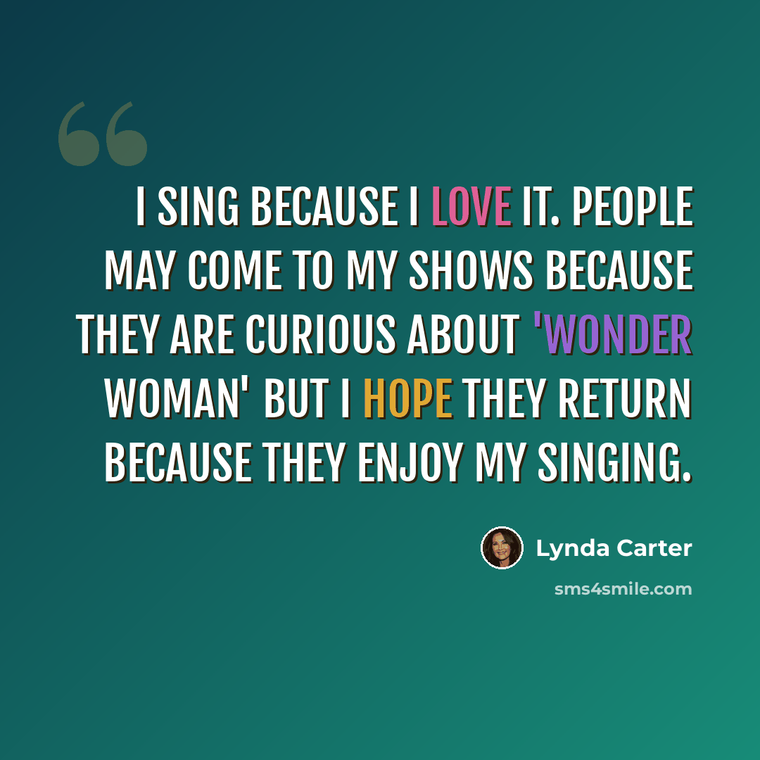 “I sing because I love it. People may come to my shows because they are curious about 'Wonder Woman' but I hope they return because they enjoy my singing.” quote by Lynda Carter