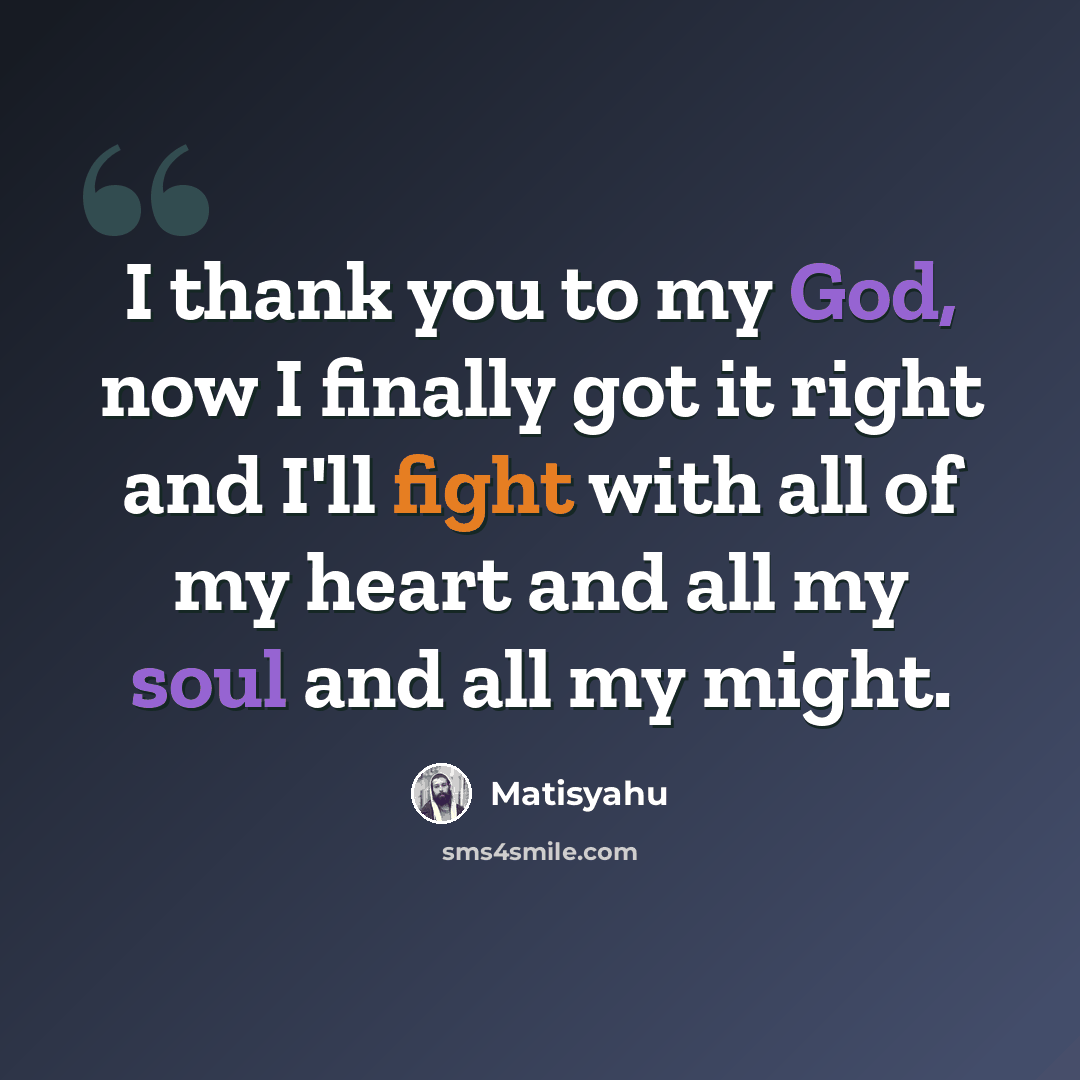 “I thank you to my God, now I finally got it right and I'll fight with all of my heart and all my soul and all my might.” quote by Matisyahu