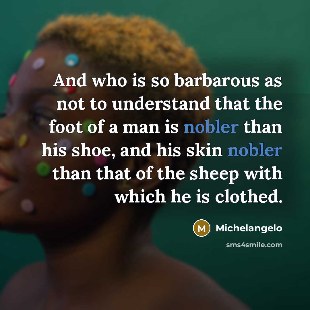 “And who is so barbarous as not to understand that the foot of a man is nobler than his shoe, and his skin nobler than that of the sheep with which he is clothed.” quote by Michelangelo