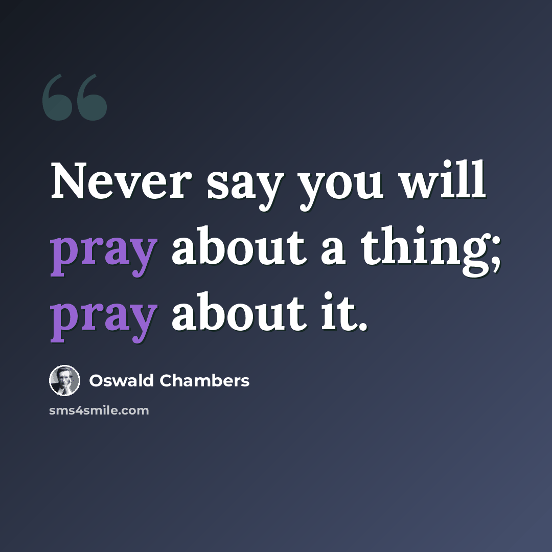 “Never say you will pray about a thing; pray about it.” quote by Oswald Chambers