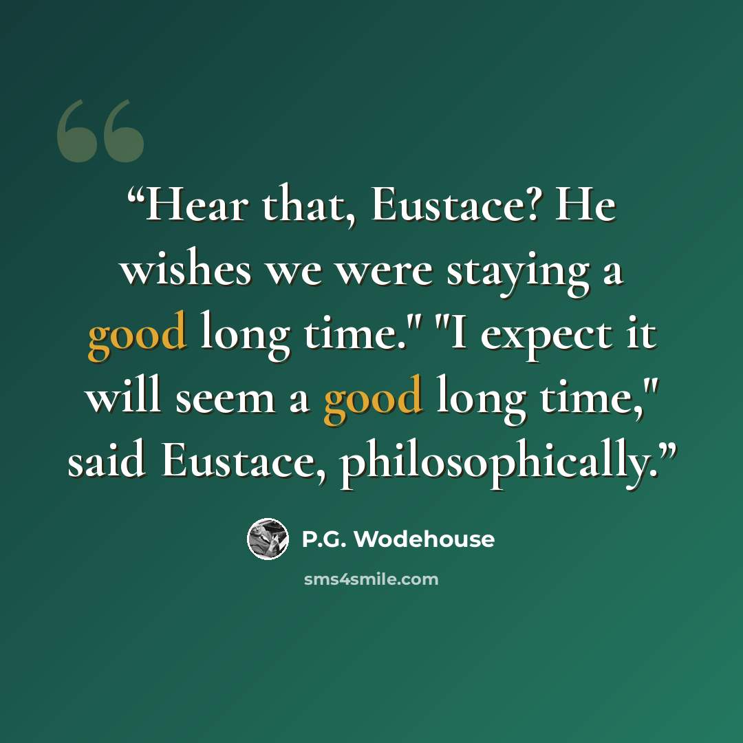 “Hear that, Eustace? He wishes we were staying a good long time." "I expect it will seem a good long time," said Eustace, philosophically.” quote by P.G. Wodehouse