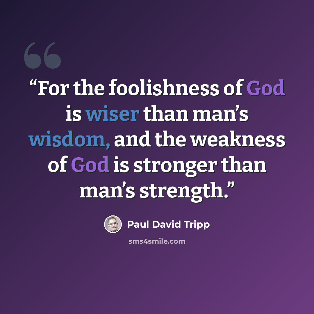 “For the foolishness of God is wiser than man’s wisdom, and the weakness of God is stronger than man’s strength.” quote by Paul David Tripp