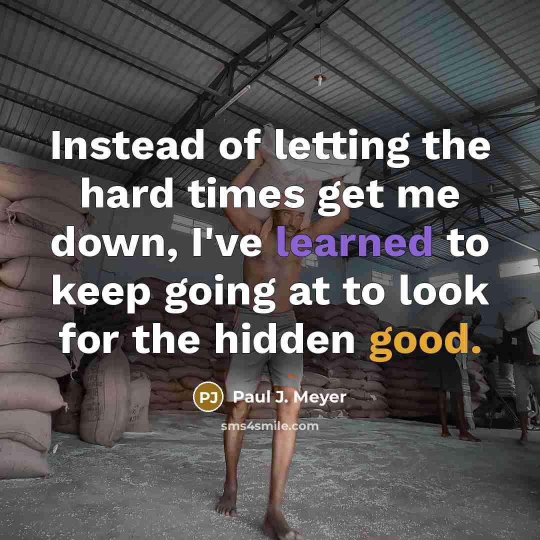 “Instead of letting the hard times get me down, I've learned to keep going at to look for the hidden good.” quote by Paul J. Meyer