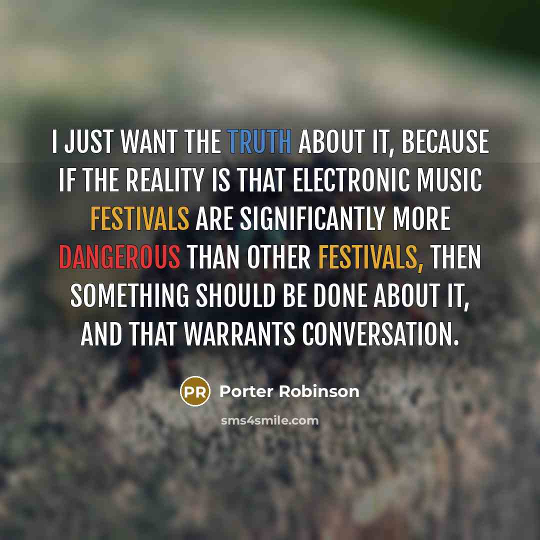 “I just want the truth about it, because if the reality is that electronic music festivals are significantly more dangerous than other festivals, then something should be done about it, and that warrants conversation.” quote by Porter Robinson
