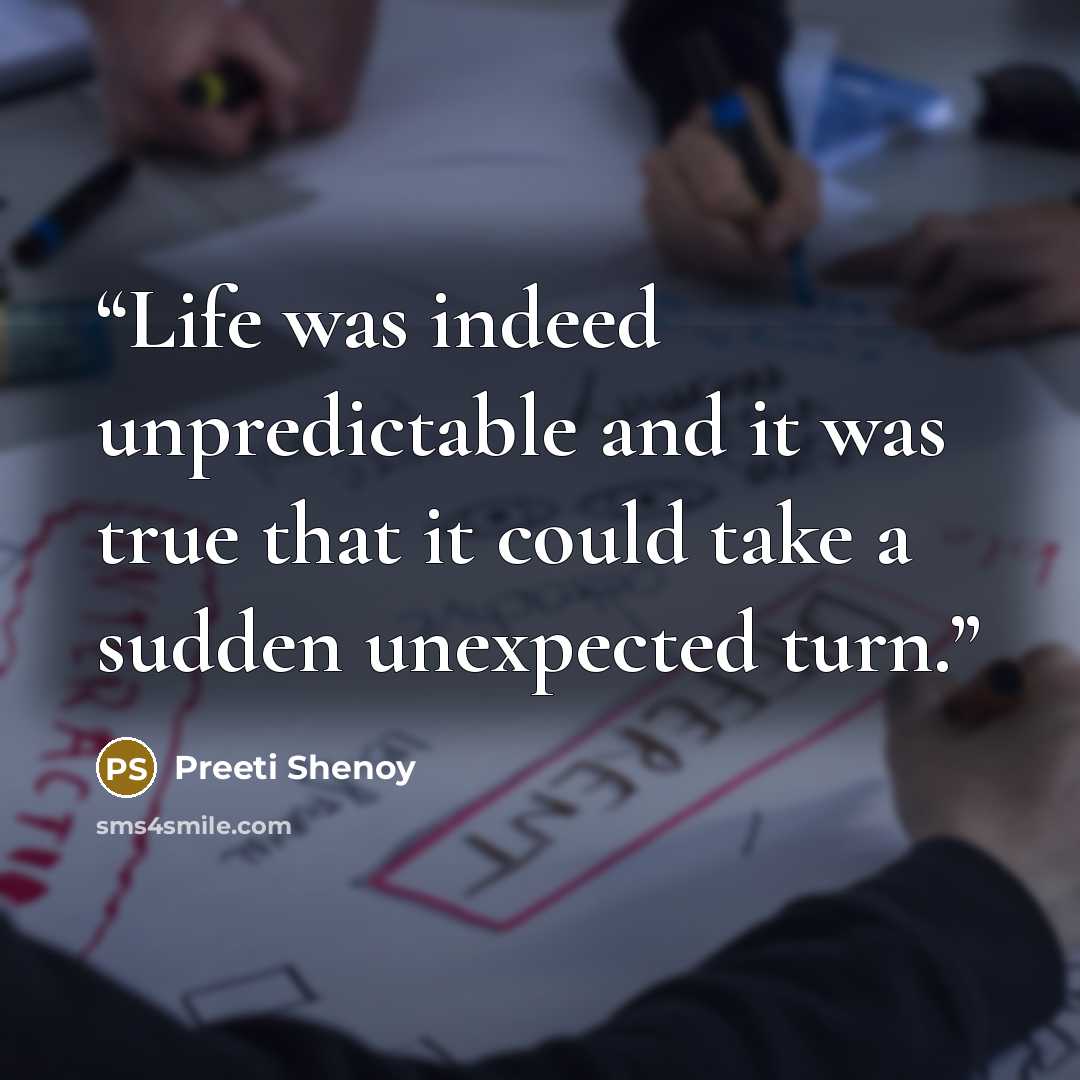 “Life was indeed unpredictable and it was true that it could take a sudden unexpected turn.” quote by Preeti Shenoy