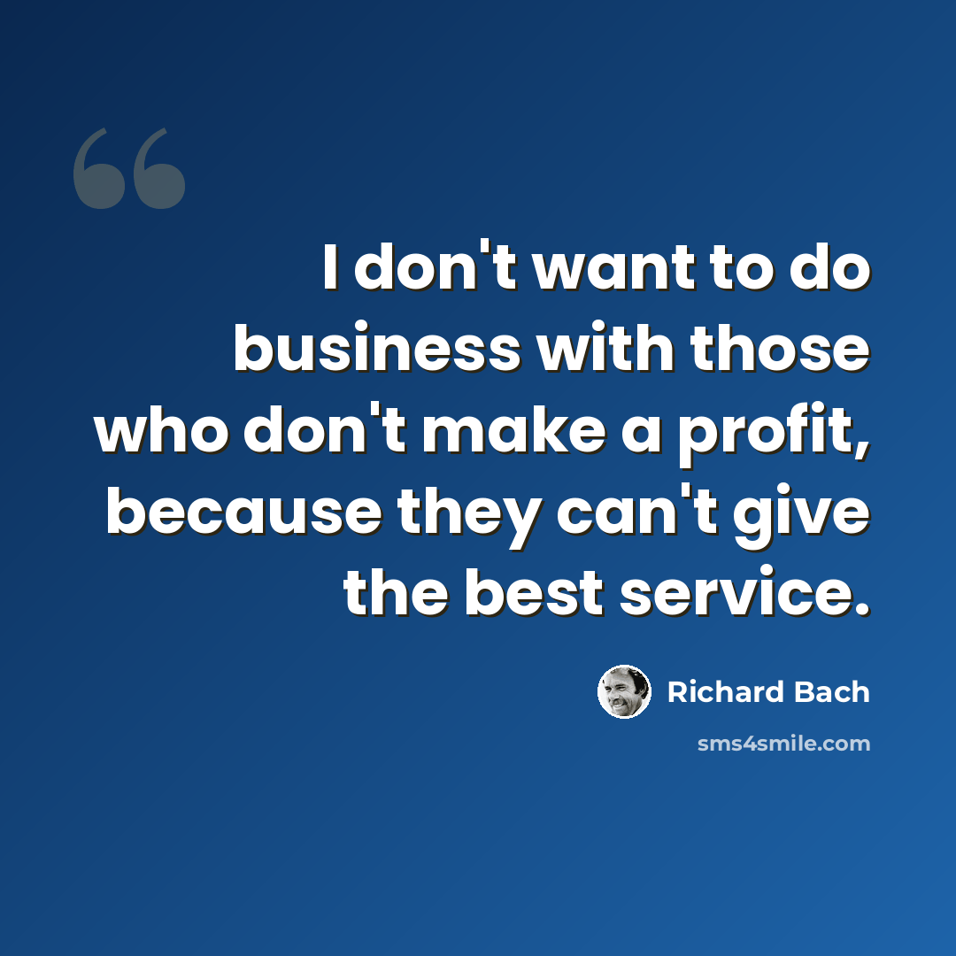 “I don't want to do business with those who don't make a profit, because they can't give the best service.” quote by Richard Bach
