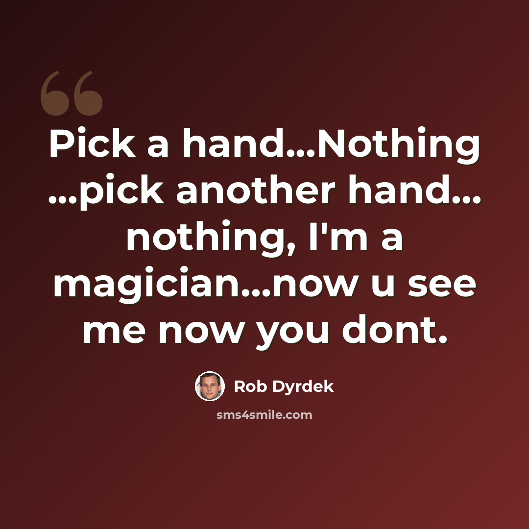 “Pick a hand...Nothing ...pick another hand... nothing, I'm a magician…now u see me now you dont.” quote by Rob Dyrdek