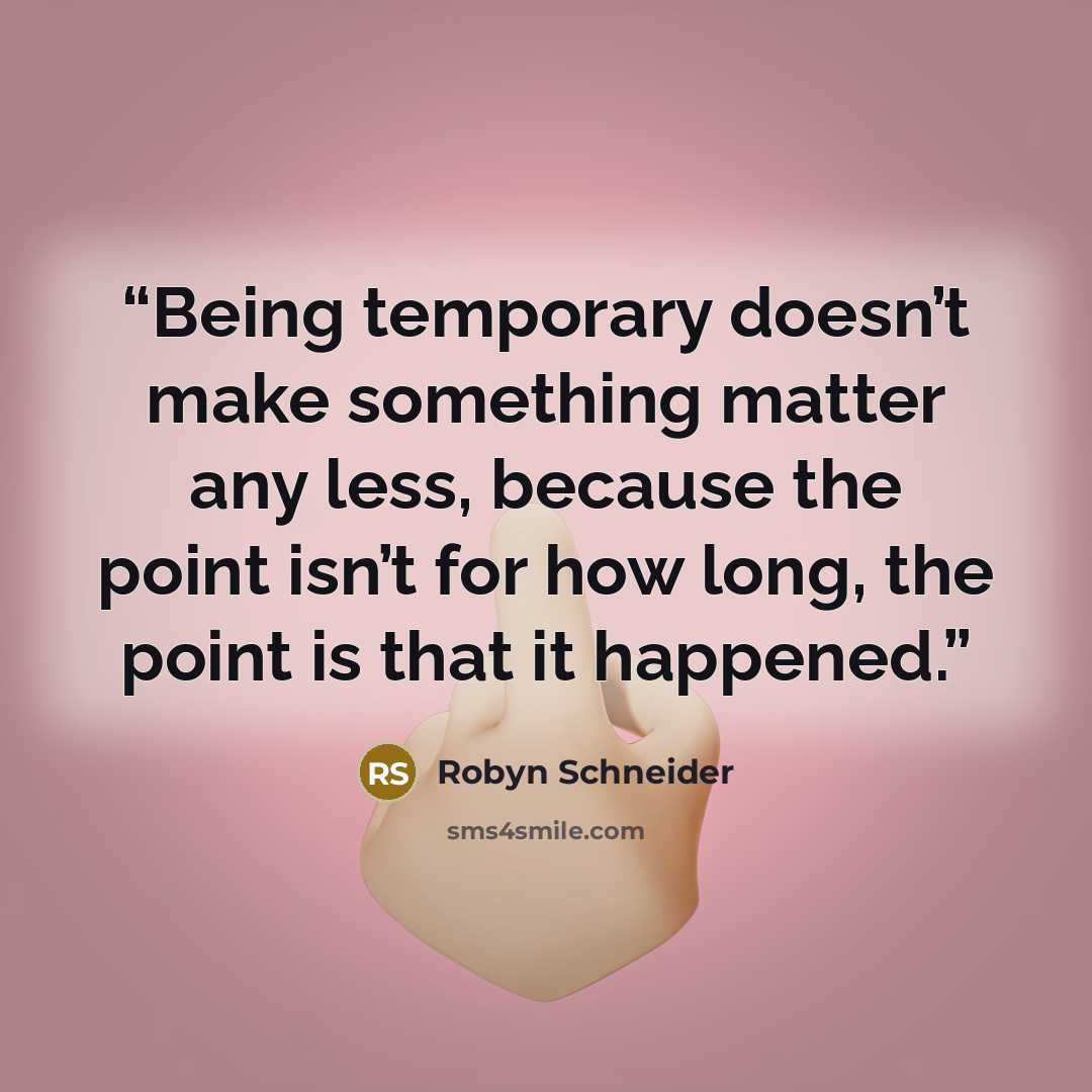“Being temporary doesn’t make something matter any less, because the point isn’t for how long, the point is that it happened.” quote by Robyn Schneider