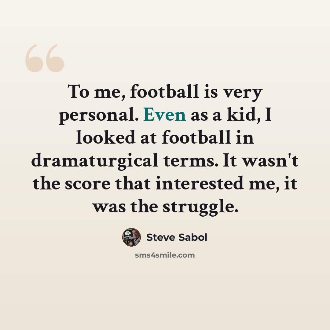 “To me, football is very personal. Even as a kid, I looked at football in dramaturgical terms. It wasn't the score that interested me, it was the struggle.” quote by Steve Sabol