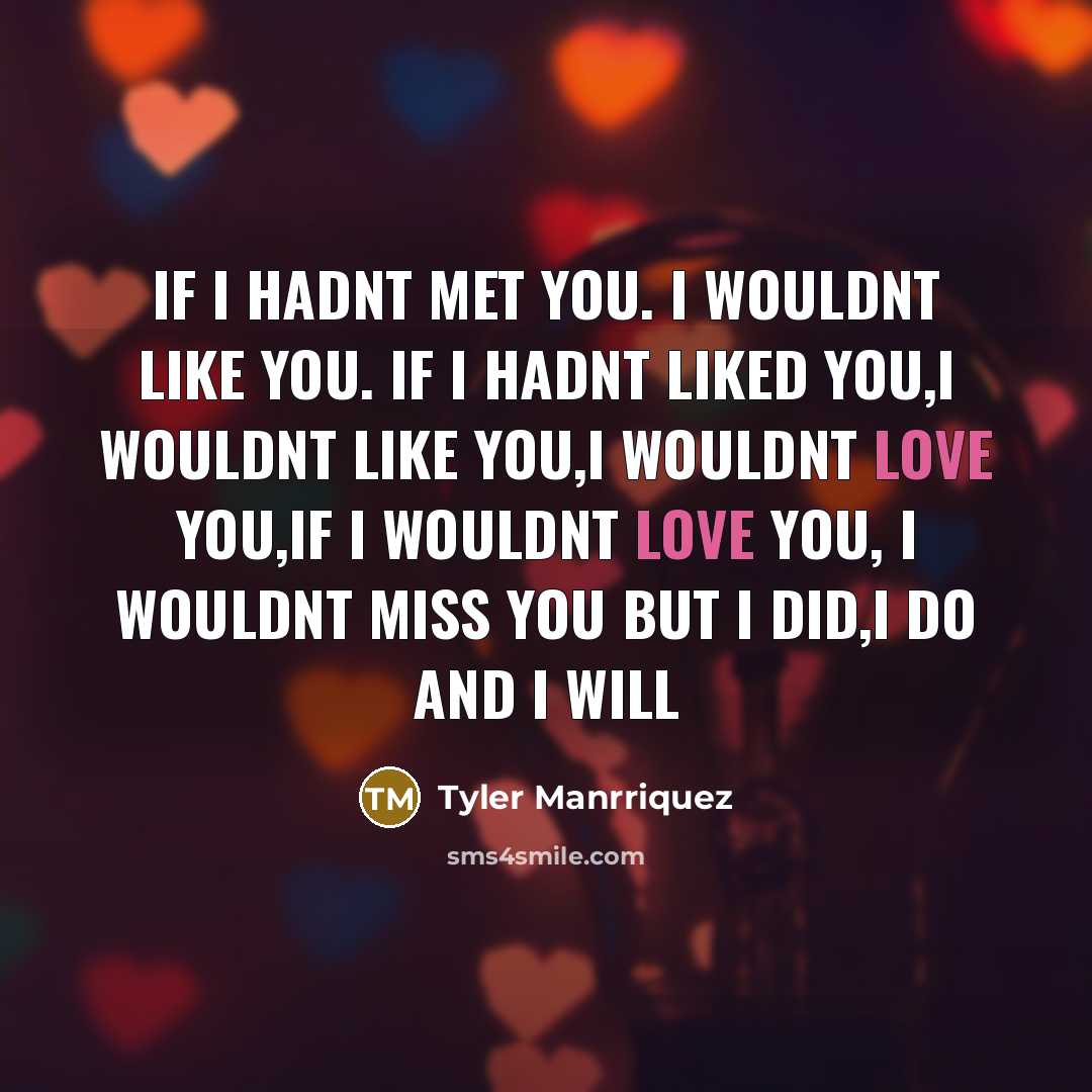 “If I hadnt met you. I wouldnt like you. if I hadnt liked you,i wouldnt like you,i wouldnt love you,if I wouldnt love you, I wouldnt miss you but I did,i do and I will” quote by Tyler Manrriquez