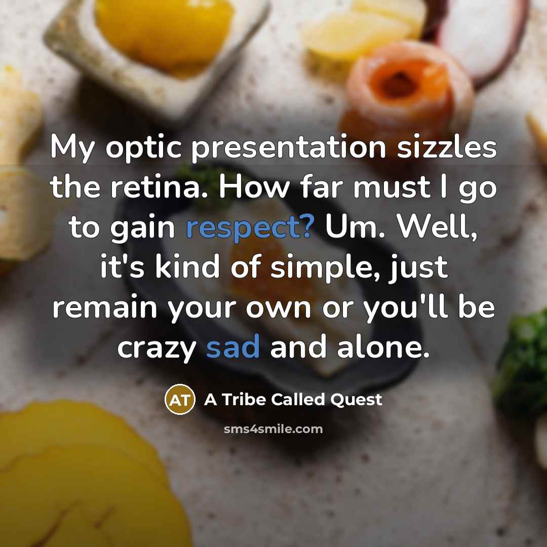 “My optic presentation sizzles the retina. How far must I go to gain respect? Um. Well, it's kind of simple, just remain your own or you'll be crazy sad and alone.” quote by A Tribe Called Quest