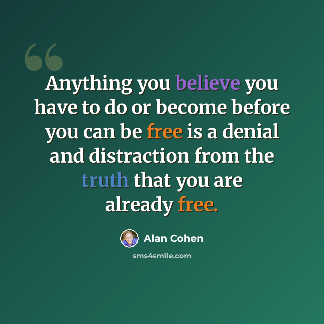 “Anything you believe you have to do or become before you can be free is a denial and distraction from the truth that you are already free.” quote by Alan Cohen