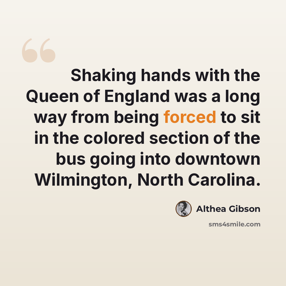 “Shaking hands with the Queen of England was a long way from being forced to sit in the colored section of the bus going into downtown Wilmington, North Carolina.” quote by Althea Gibson