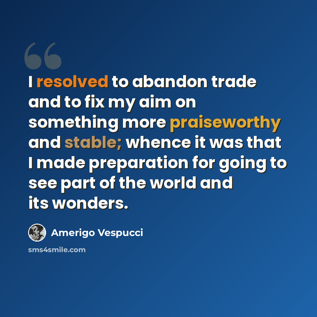 “I resolved to abandon trade and to fix my aim on something more praiseworthy and stable; whence it was that I made preparation for going to see part of the world and its wonders.” quote by Amerigo Vespucci