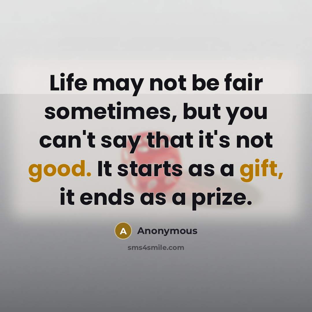 “Life may not be fair sometimes, but you can't say that it's not good. It starts as a gift, it ends as a prize.” quote by Anonymous