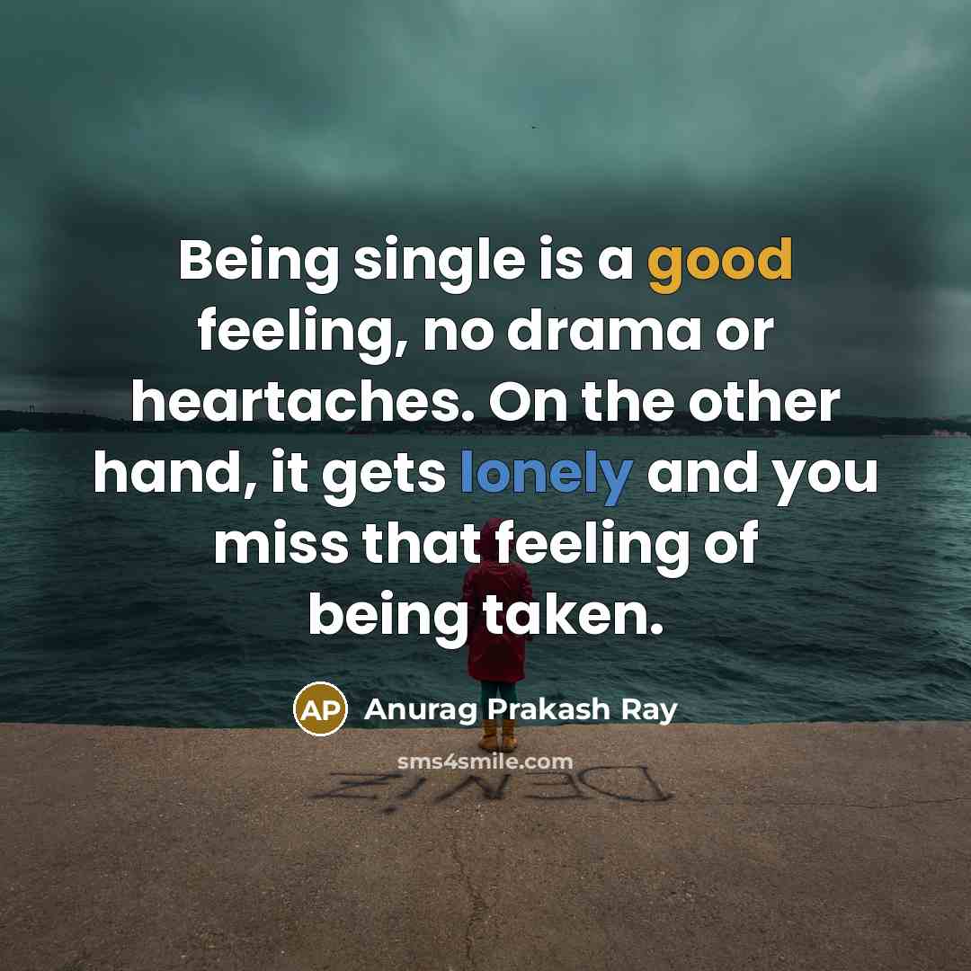 “Being single is a good feeling, no drama or heartaches. On the other hand, it gets lonely and you miss that feeling of being taken.” quote by Anurag Prakash Ray