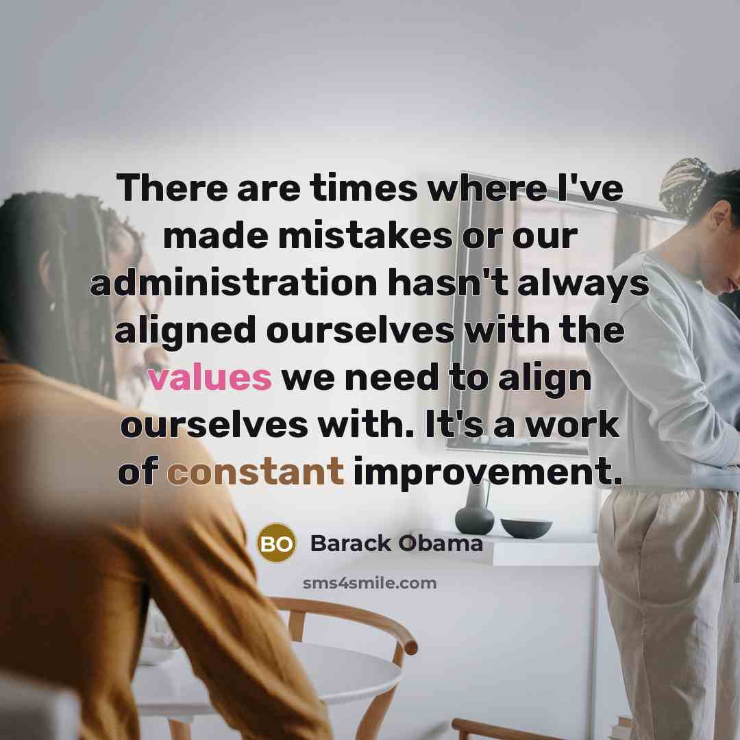 “There are times where I've made mistakes or our administration hasn't always aligned ourselves with the values we need to align ourselves with. It's a work of constant improvement.” quote by Barack Obama