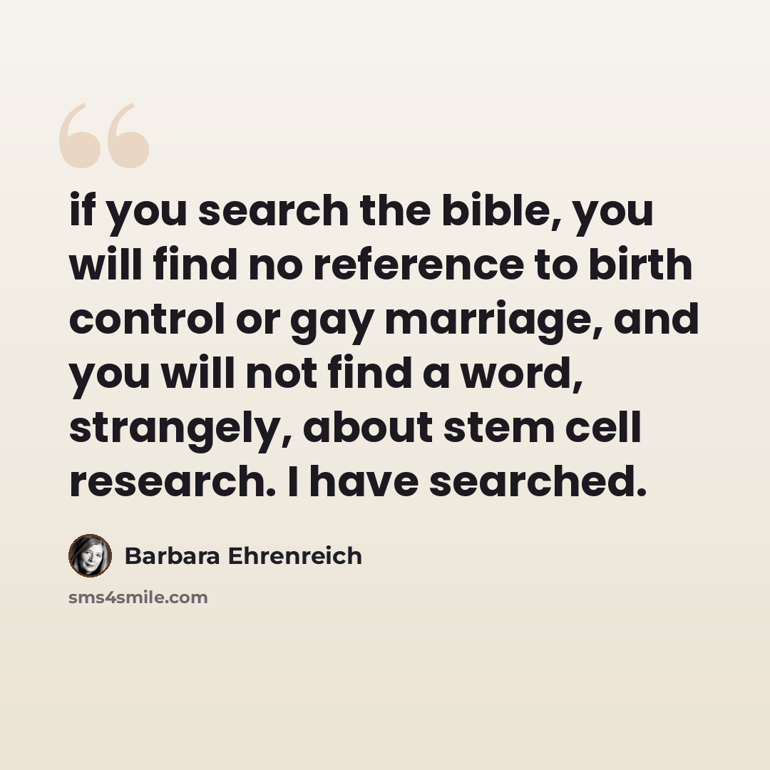 “if you search the bible, you will find no reference to birth control or gay marriage, and you will not find a word, strangely, about stem cell research. I have searched.” quote by Barbara Ehrenreich