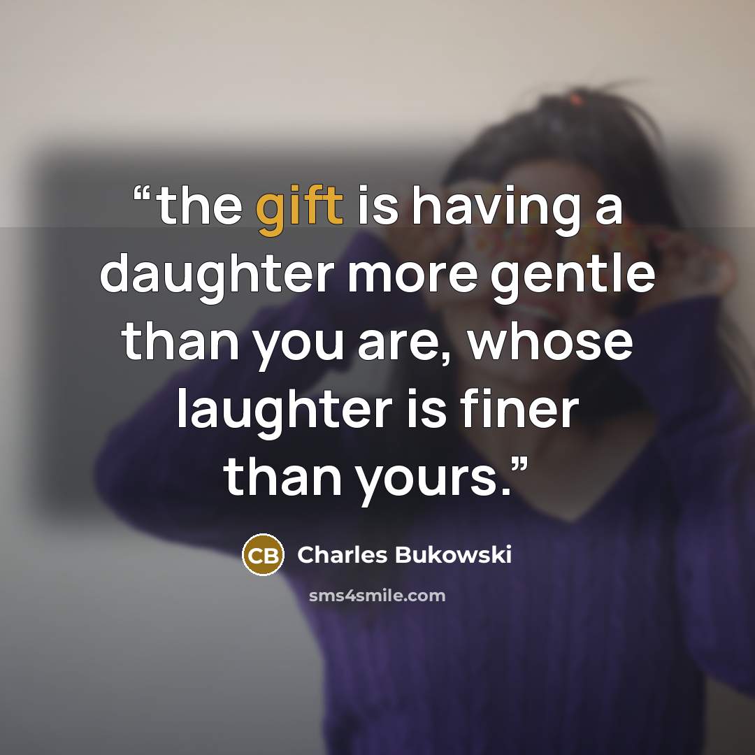 “the gift is having a daughter more gentle than you are, whose laughter is finer than yours.” quote by Charles Bukowski