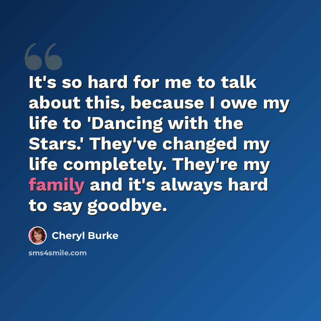 “It's so hard for me to talk about this, because I owe my life to 'Dancing with the Stars.' They've changed my life completely. They're my family and it's always hard to say goodbye.” quote by Cheryl Burke