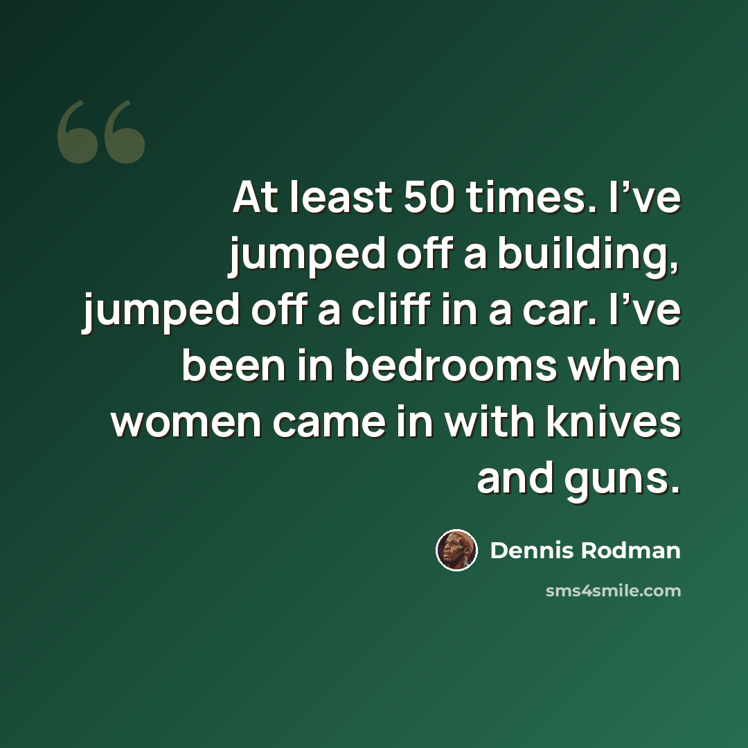 “At least 50 times. I've jumped off a building, jumped off a cliff in a car. I've been in bedrooms when women came in with knives and guns.” quote by Dennis Rodman