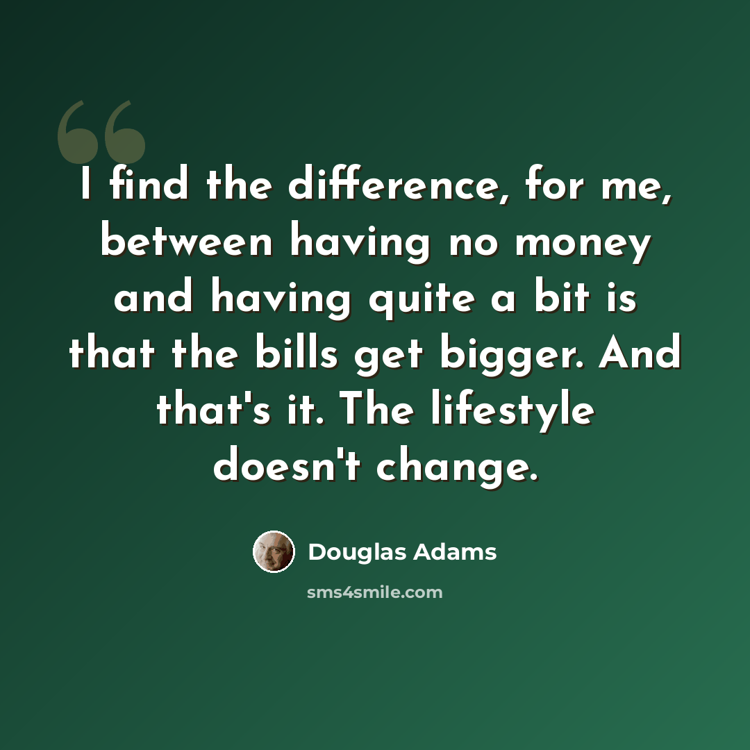 “I find the difference, for me, between having no money and having quite a bit is that the bills get bigger. And that's it. The lifestyle doesn't change.” quote by Douglas Adams