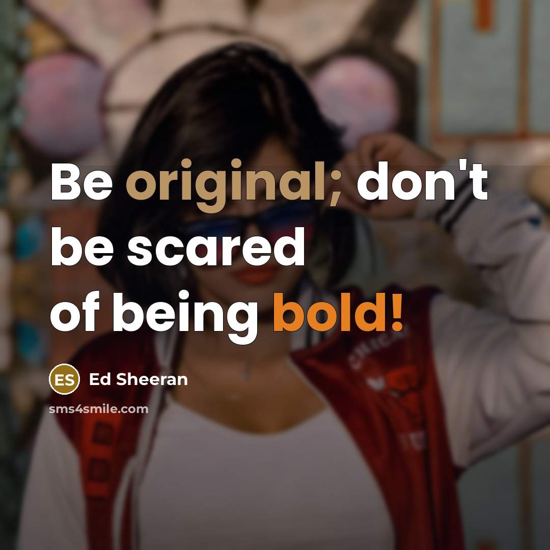 “Be original; don't be scared of being bold!” quote by Ed Sheeran