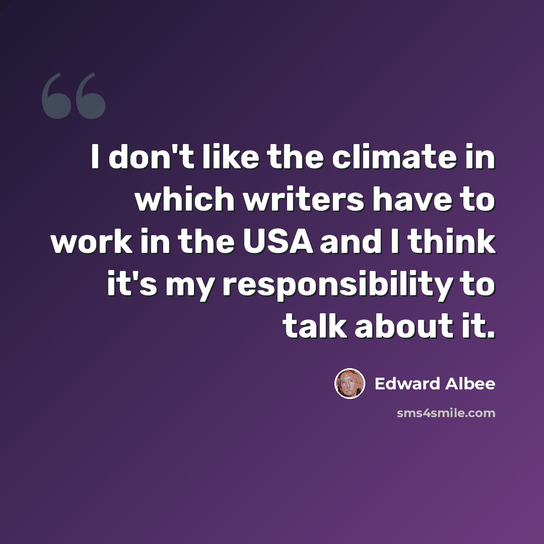 “I don't like the climate in which writers have to work in the USA and I think it's my responsibility to talk about it.” quote by Edward Albee