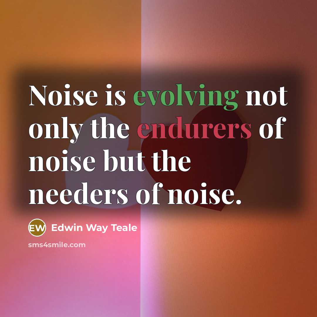 “Noise is evolving not only the endurers of noise but the needers of noise.” quote by Edwin Way Teale