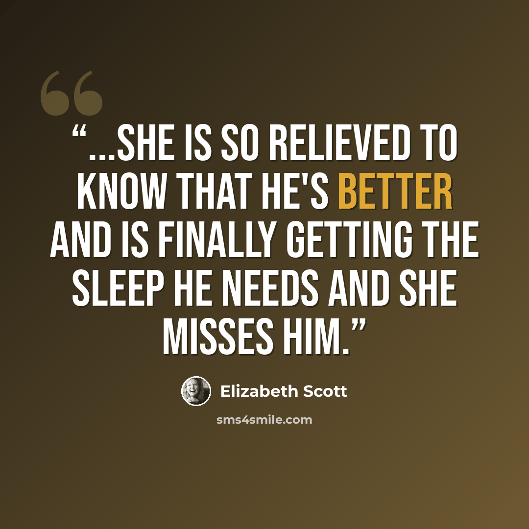 “...She is so relieved to know that he's better and is finally getting the sleep he needs and she misses him.” quote by Elizabeth Scott