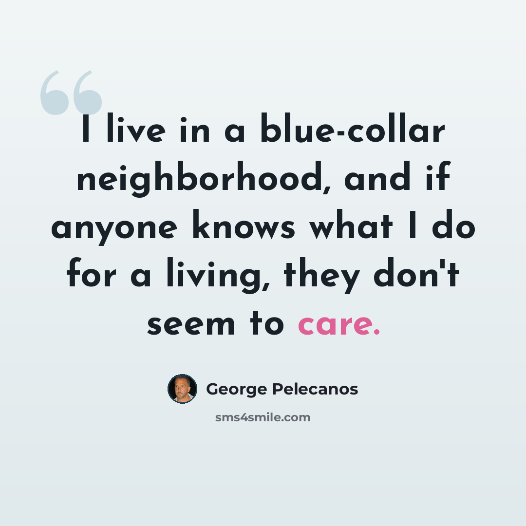 “I live in a blue-collar neighborhood, and if anyone knows what I do for a living, they don't seem to care.” quote by George Pelecanos