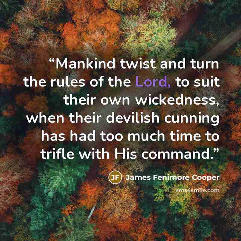 “Mankind twist and turn the rules of the Lord, to suit their own wickedness, when their devilish cunning has had too much time to trifle with His command.” quote by James Fenimore Cooper