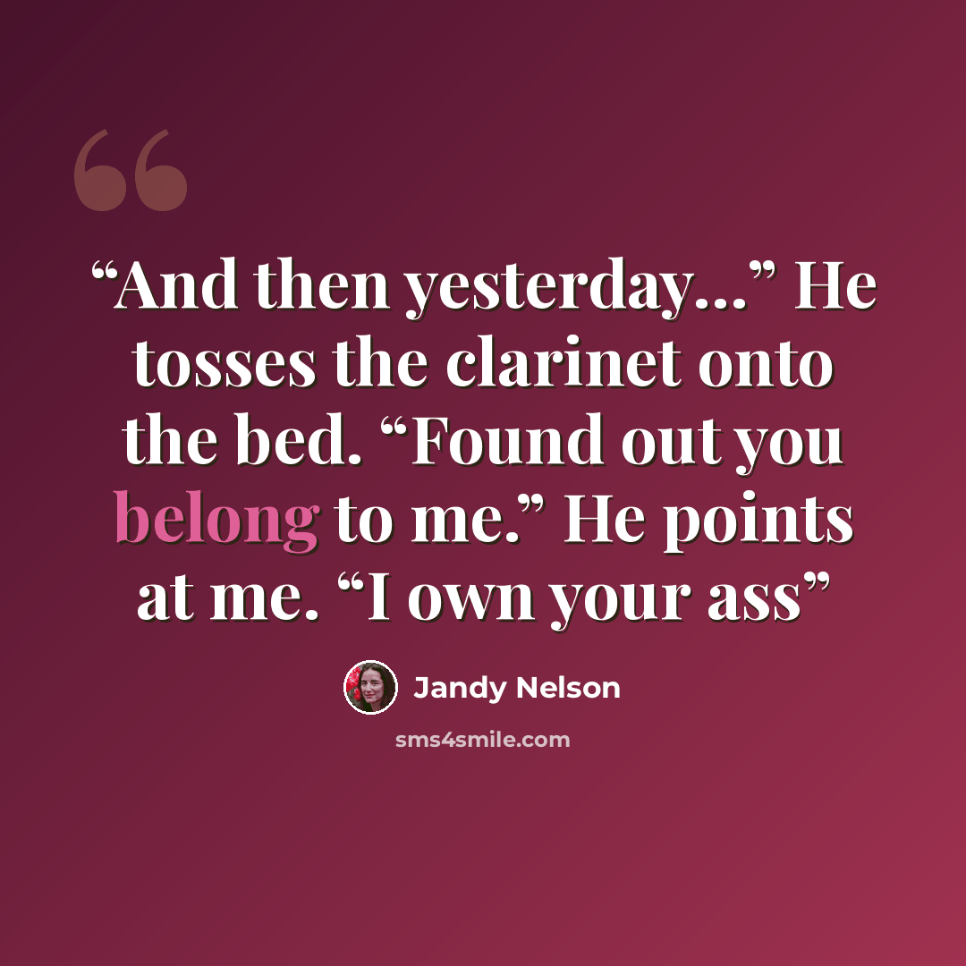 “And then yesterday…” He tosses the clarinet onto the bed. “Found out you belong to me.” He points at me. “I own your ass” quote by Jandy Nelson