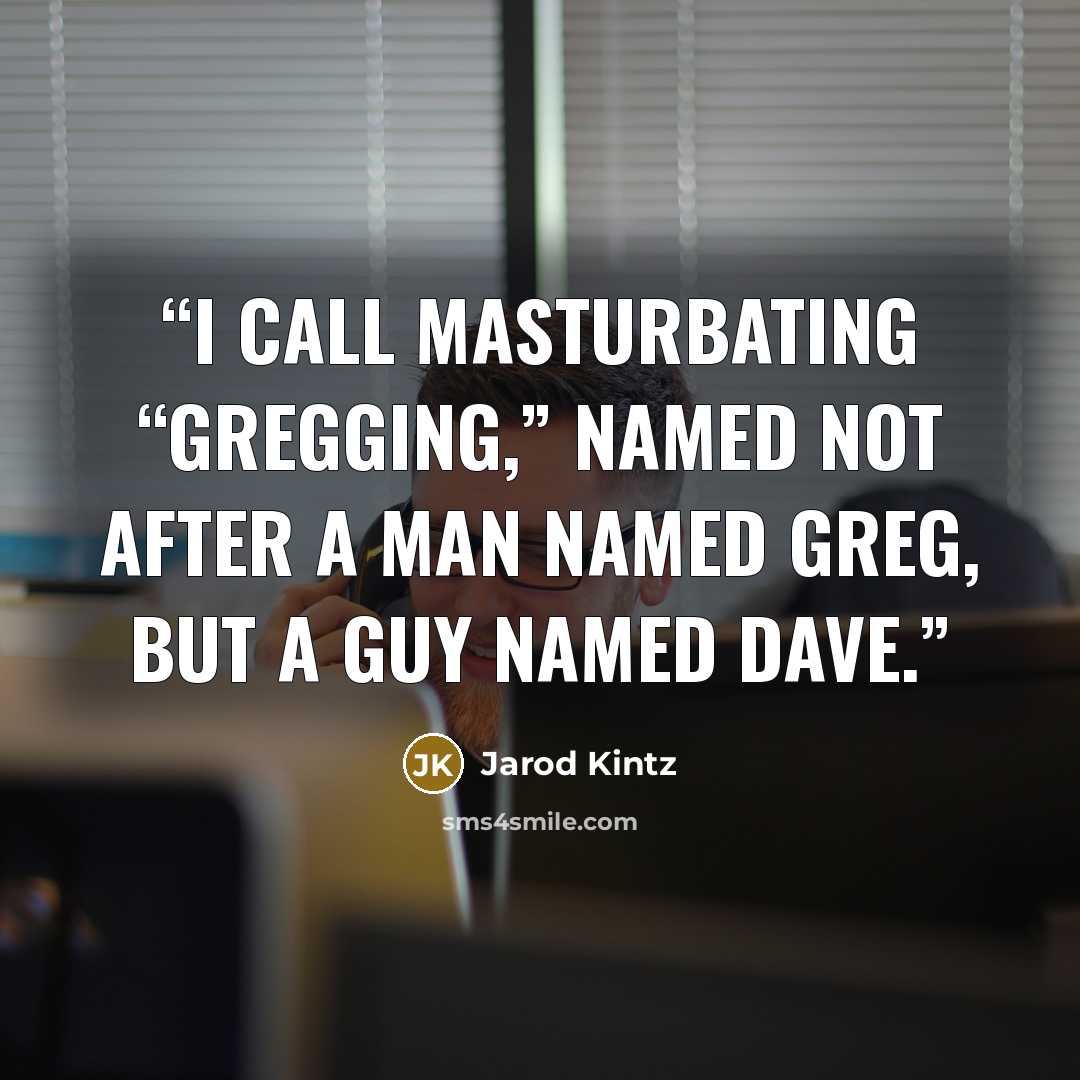 “I call masturbating “Gregging,” named not after a man named Greg, but a guy named Dave.” quote by Jarod Kintz