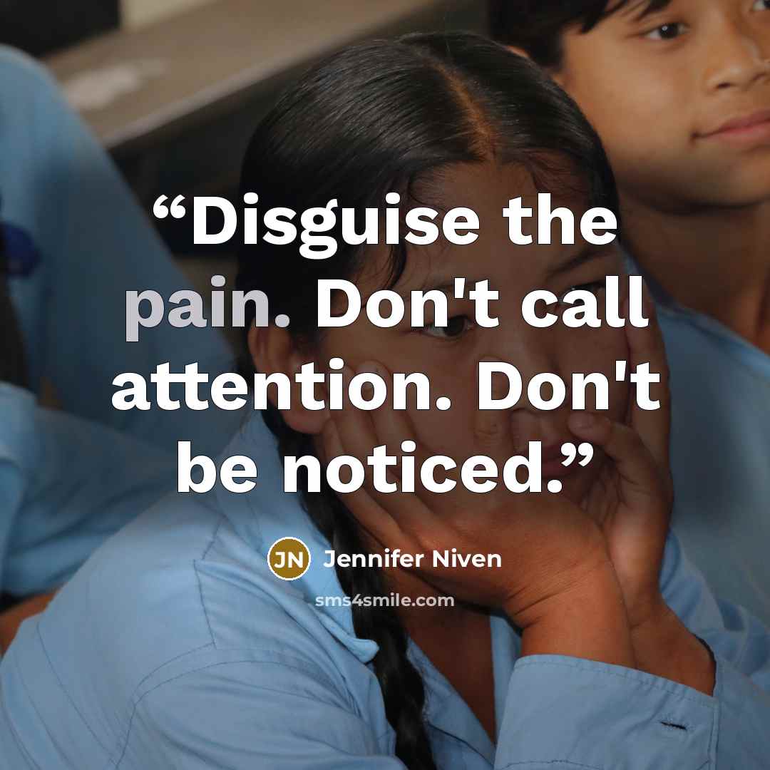 “Disguise the pain. Don't call attention. Don't be noticed.” quote by Jennifer Niven
